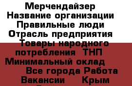 Мерчендайзер › Название организации ­ Правильные люди › Отрасль предприятия ­ Товары народного потребления (ТНП) › Минимальный оклад ­ 26 000 - Все города Работа » Вакансии   . Крым,Бахчисарай